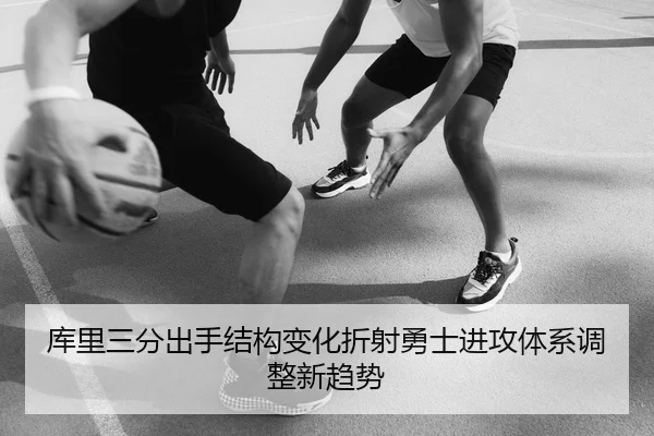 库里三分出手结构变化折射勇士进攻体系调整新趋势（cc7c7.app）