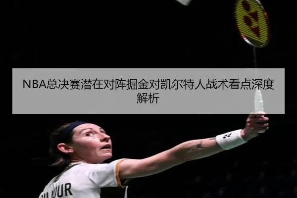 NBA总决赛潜在对阵掘金对凯尔特人战术看点深度解析