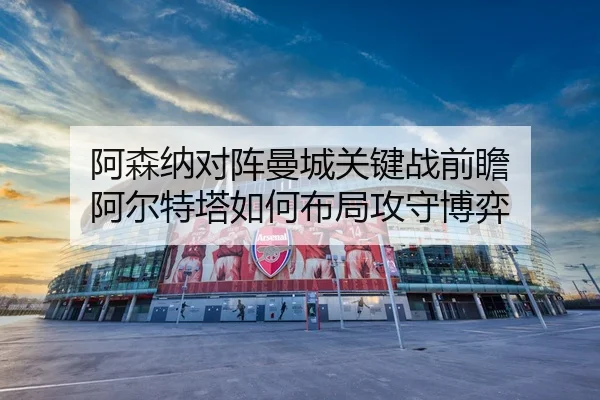 阿森纳对阵曼城关键战前瞻 阿尔特塔如何布局攻守博弈（cc7c7.app）