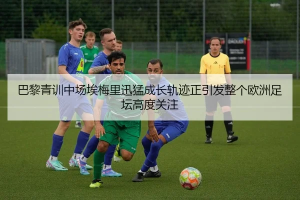 巴黎青训中场埃梅里迅猛成长轨迹正引发整个欧洲足坛高度关注（cc7c7.app）