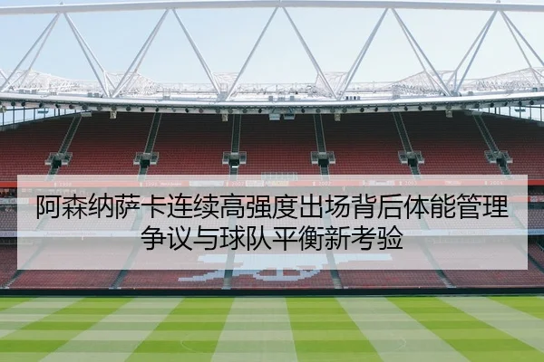 阿森纳萨卡连续高强度出场背后体能管理争议与球队平衡新考验（cc7c7.app）