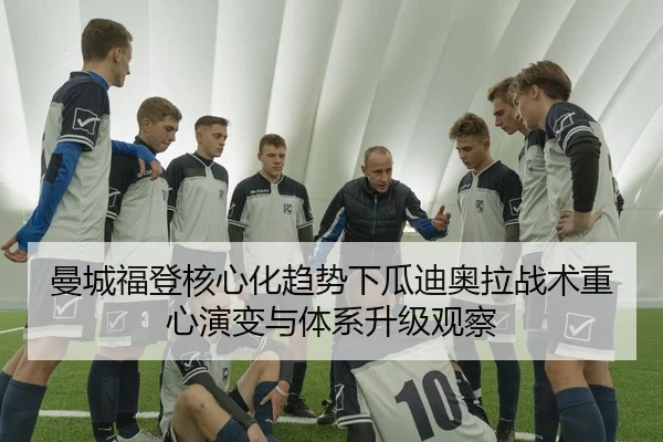 曼城福登核心化趋势下瓜迪奥拉战术重心演变与体系升级观察 | c7c7
