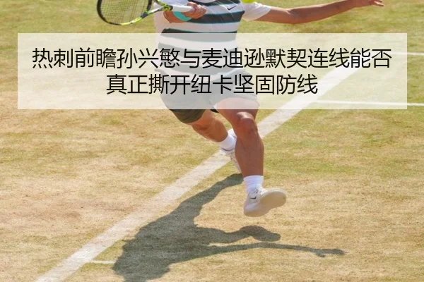 热刺前瞻孙兴慜与麦迪逊默契连线能否真正撕开纽卡坚固防线（cc7c7.app）