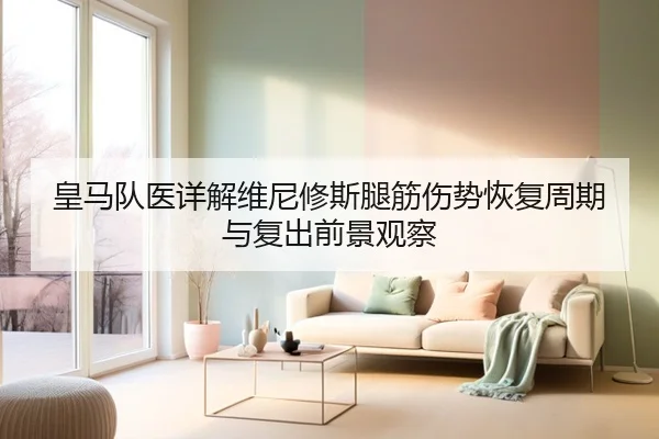 皇马队医详解维尼修斯腿筋伤势恢复周期与复出前景观察（cc7c7.app）