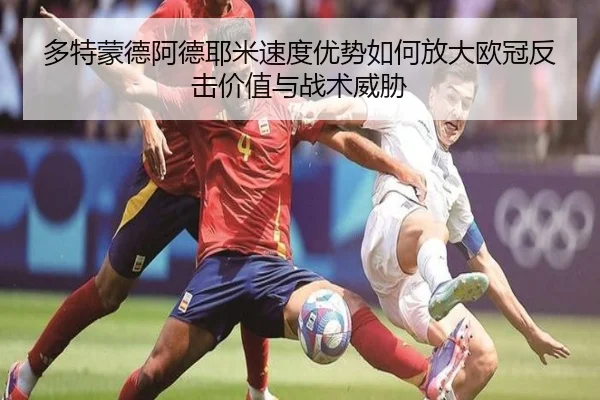 多特蒙德阿德耶米速度优势如何放大欧冠反击价值与战术威胁 | c7c7