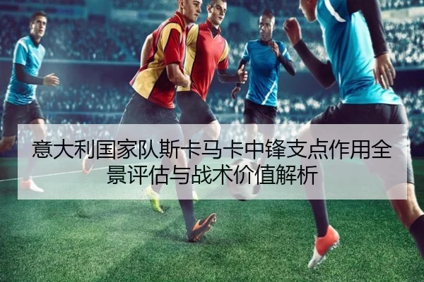 意大利国家队斯卡马卡中锋支点作用全景评估与战术价值解析 - c7c7
