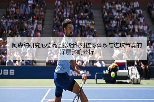 阿森纳研究厄德高回撤组织对控球体系与进攻节奏的深层影响分析 | c7c7