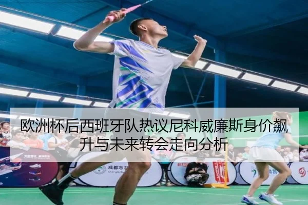 欧洲杯后西班牙队热议尼科威廉斯身价飙升与未来转会走向分析（cc7c7.app）