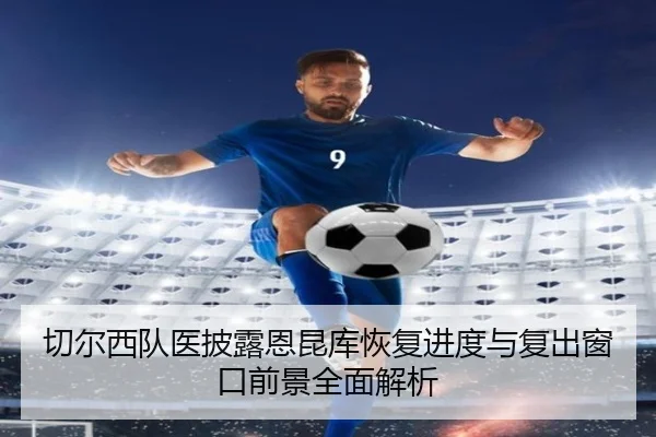 切尔西队医披露恩昆库恢复进度与复出窗口前景全面解析