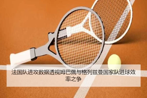 法国队进攻数据透视姆巴佩与格列兹曼国家队进球效率之争（cc7c7.app）