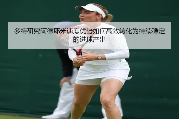 多特研究阿德耶米速度优势如何高效转化为持续稳定的进球产出（cc7c7.app）