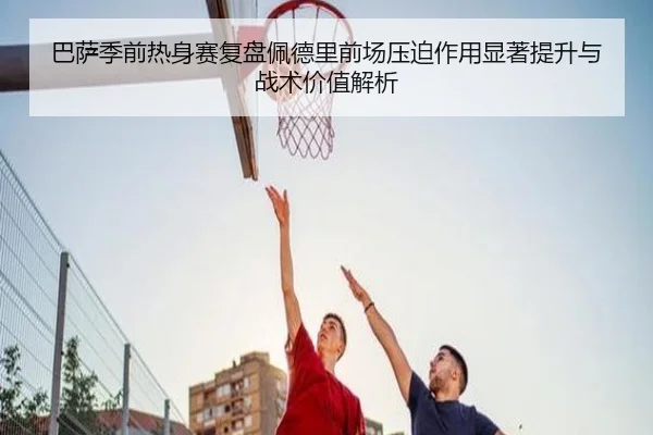 巴萨季前热身赛复盘佩德里前场压迫作用显著提升与战术价值解析（cc7c7.app）
