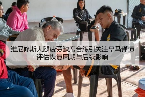 维尼修斯大腿疲劳缺席合练引关注皇马谨慎评估恢复周期与后续影响 | c7c7