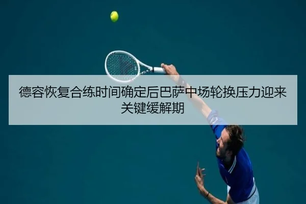 德容恢复合练时间确定后巴萨中场轮换压力迎来关键缓解期（cc7c7.app）
