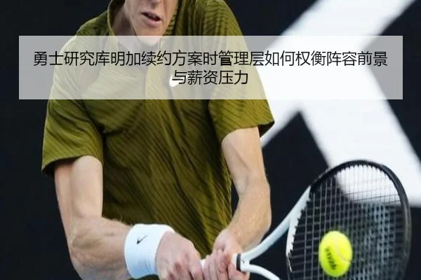 勇士研究库明加续约方案时管理层如何权衡阵容前景与薪资压力（cc7c7.app）