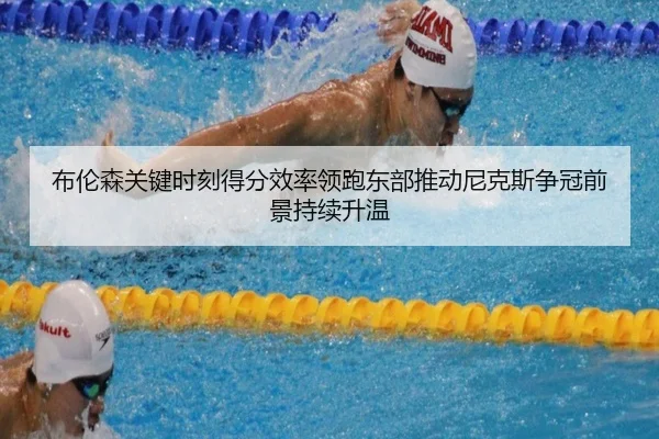 布伦森关键时刻得分效率领跑东部推动尼克斯争冠前景持续升温（cc7c7.app）